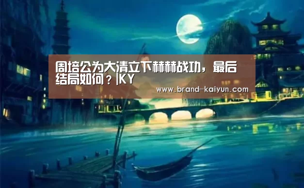 周培公为大清立下赫赫战功,最后结局如何?|KY(图1) 开元棋牌电脑版