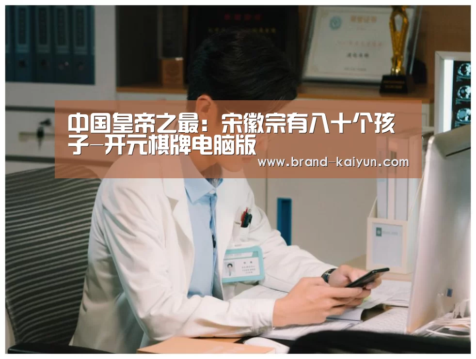中国皇帝之最:宋徽宗有八十个孩子-开元棋牌电脑版(图1) 开元棋牌官方下载