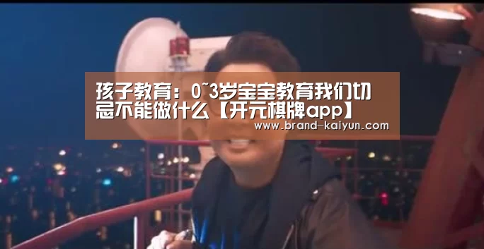 孩子教育：0~3岁宝宝教育我们切忌不能做什么【开元棋牌app】(图3)