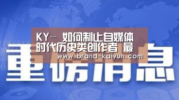 KY-
如何制止自媒体时代历史类创作者 最容易犯的两个错误?(图1) 开元棋牌电脑版