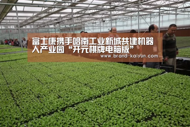 富士康携手哈南工业新城共建机器人产业园“开元棋牌电脑版”(图2)